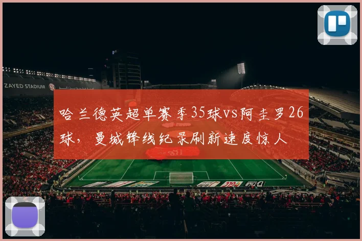 哈兰德英超单赛季35球vs阿圭罗26球，曼城锋线纪录刷新速度惊人