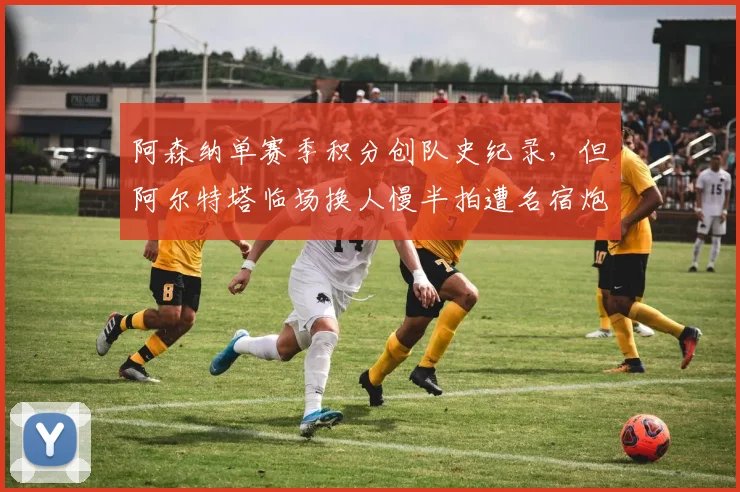 阿森纳单赛季积分创队史纪录，但阿尔特塔临场换人慢半拍遭名宿炮轰