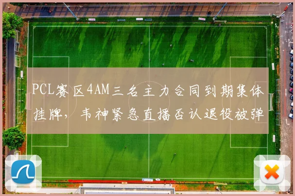 PCL赛区4AM三名主力合同到期集体挂牌,韦神紧急直播否认退役被弹幕嘲讽“卖队跑路”