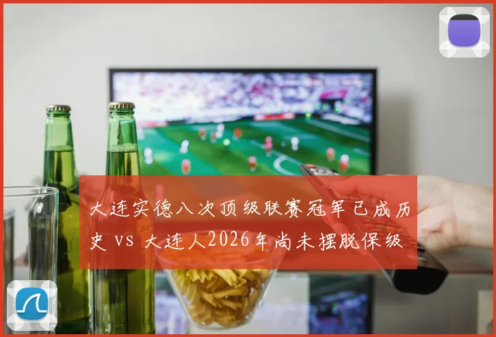 大连实德八次顶级联赛冠军已成历史 vs 大连人2026年尚未摆脱保级区，足球城兴衰交替