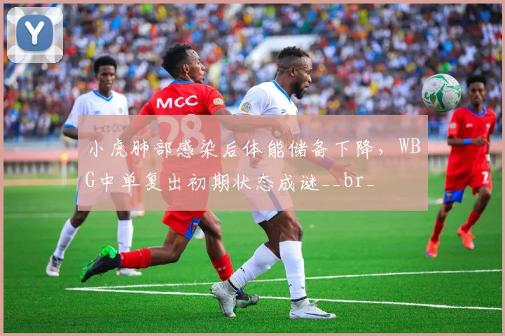 小虎肺部感染后体能储备下降，WBG中单复出初期状态成谜__br_