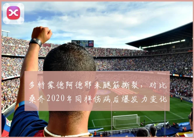 多特蒙德阿德耶米腿筋撕裂,对比桑乔2020年同样伤病后爆发力变化