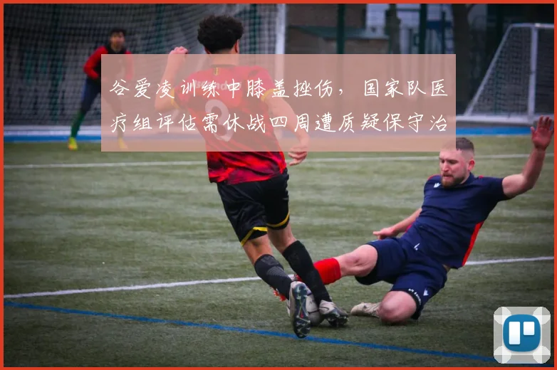 谷爱凌训练中膝盖挫伤,国家队医疗组评估需休战四周遭质疑保守治疗策略