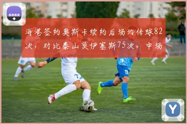 海港签约奥斯卡续约后场均传球82次，对比泰山莫伊塞斯75次，中场指挥官效率胜出
