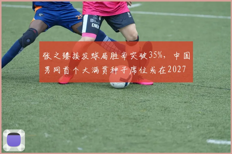 张之臻接发球局胜率突破35%,中国男网首个大满贯种子席位或在2027年实现