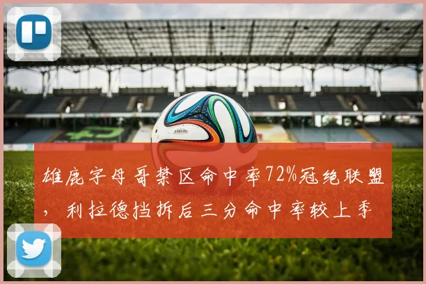 雄鹿字母哥禁区命中率72%冠绝联盟，利拉德挡拆后三分命中率较上季提升5%