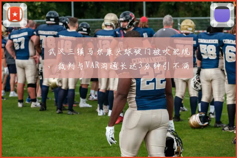 武汉三镇马尔康头球破门被吹犯规，裁判与VAR沟通长达3分钟引不满？