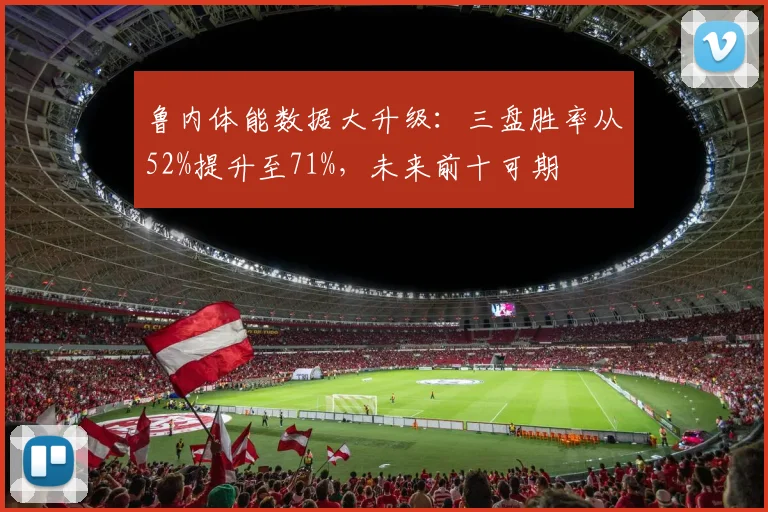 鲁内体能数据大升级:三盘胜率从52%提升至71%,未来前十可期