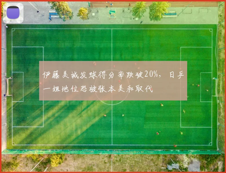 伊藤美诚发球得分率跌破20%,日乒一姐地位恐被张本美和取代