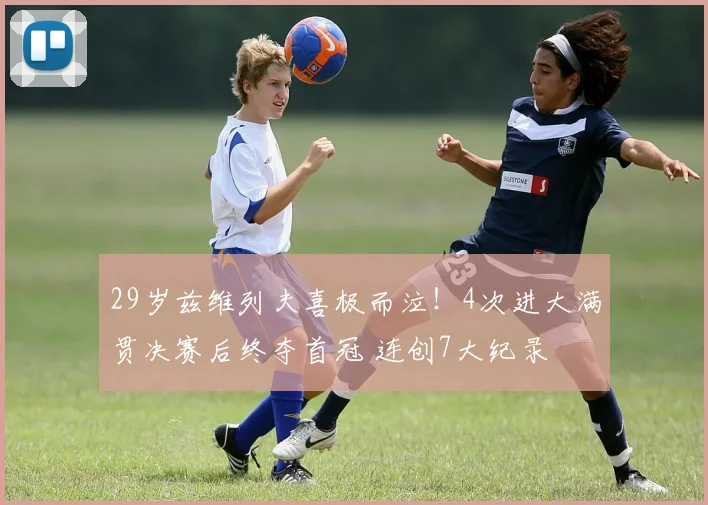 29岁兹维列夫喜极而泣！4次进大满贯决赛后终夺首冠 连创7大纪录