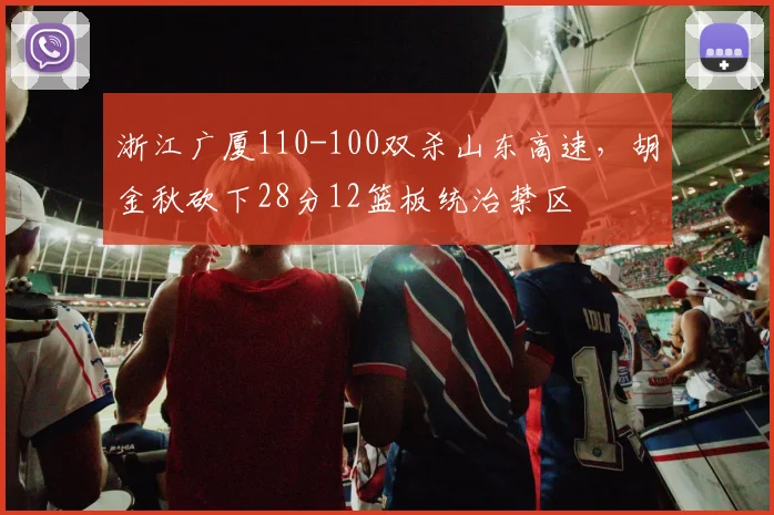 浙江广厦110-100双杀山东高速,胡金秋砍下28分12篮板统治禁区